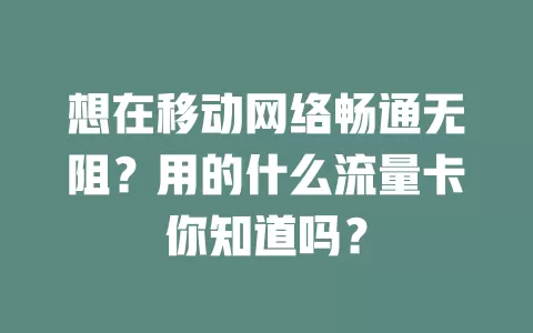 想在移动网络畅通无阻？用的什么流量卡你知道吗？