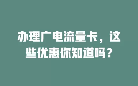 办理广电流量卡，这些优惠你知道吗？