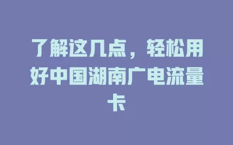 了解这几点，轻松用好中国湖南广电流量卡