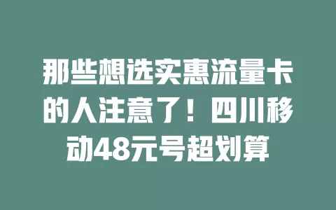 那些想选实惠流量卡的人注意了！四川移动48元号超划算