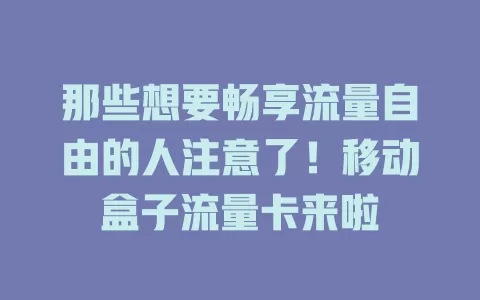 那些想要畅享流量自由的人注意了！移动盒子流量卡来啦