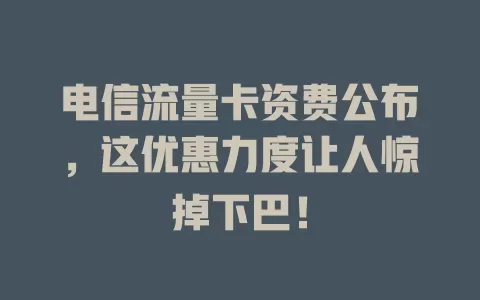 电信流量卡资费公布，这优惠力度让人惊掉下巴！