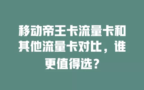 移动帝王卡流量卡和其他流量卡对比，谁更值得选？