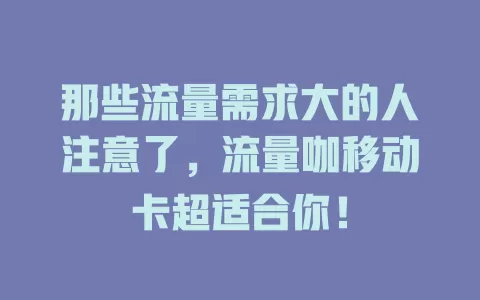 那些流量需求大的人注意了，流量咖移动卡超适合你！