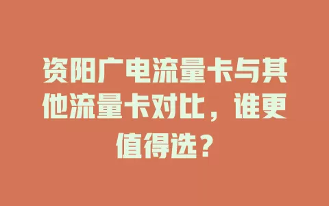 资阳广电流量卡与其他流量卡对比，谁更值得选？