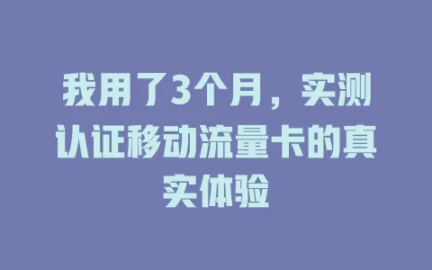 我用了3个月，实测认证移动流量卡的真实体验