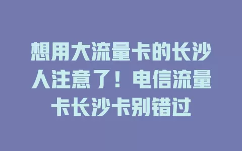 想用大流量卡的长沙人注意了！电信流量卡长沙卡别错过