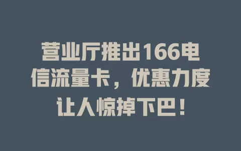 营业厅推出166电信流量卡，优惠力度让人惊掉下巴！