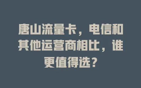 唐山流量卡，电信和其他运营商相比，谁更值得选？