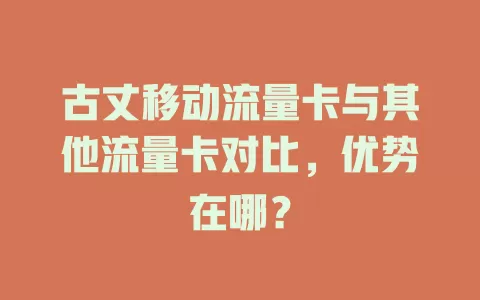 古丈移动流量卡与其他流量卡对比，优势在哪？