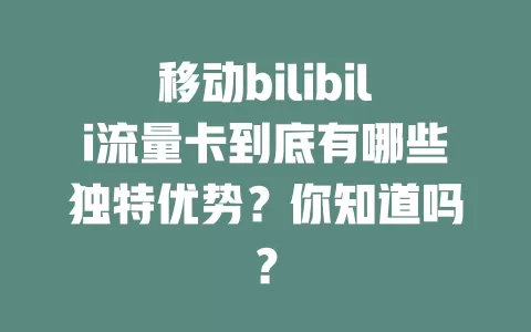 移动bilibili流量卡到底有哪些独特优势？你知道吗？