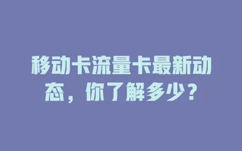 移动卡流量卡最新动态，你了解多少？