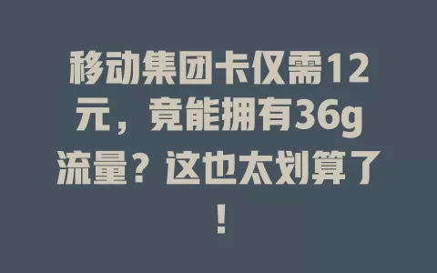 移动集团卡仅需12元，竟能拥有36g流量？这也太划算了！