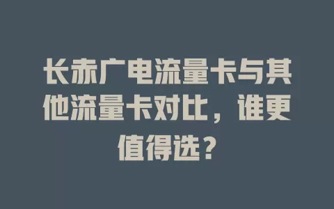 长赤广电流量卡与其他流量卡对比，谁更值得选？