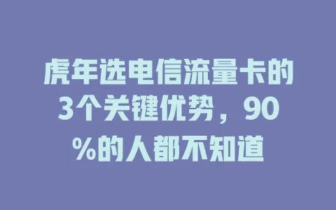 虎年选电信流量卡的3个关键优势，90%的人都不知道
