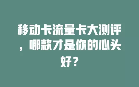 移动卡流量卡大测评，哪款才是你的心头好？