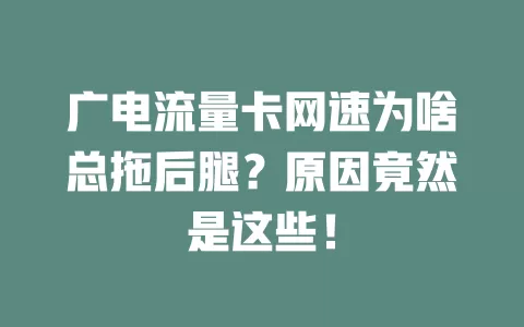 广电流量卡网速为啥总拖后腿？原因竟然是这些！
