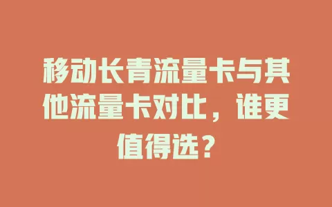 移动长青流量卡与其他流量卡对比，谁更值得选？