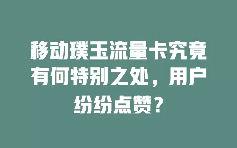 移动璞玉流量卡究竟有何特别之处，用户纷纷点赞？