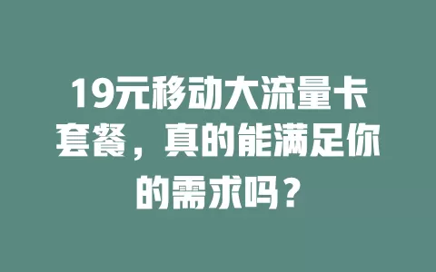 19元移动大流量卡套餐，真的能满足你的需求吗？