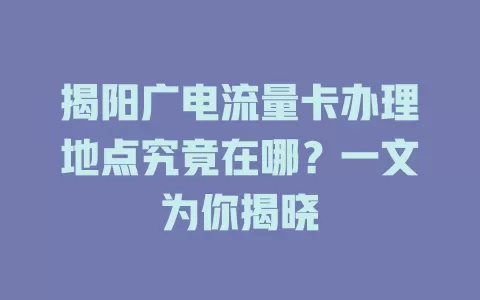 揭阳广电流量卡办理地点究竟在哪？一文为你揭晓