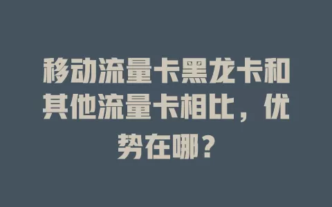 移动流量卡黑龙卡和其他流量卡相比，优势在哪？