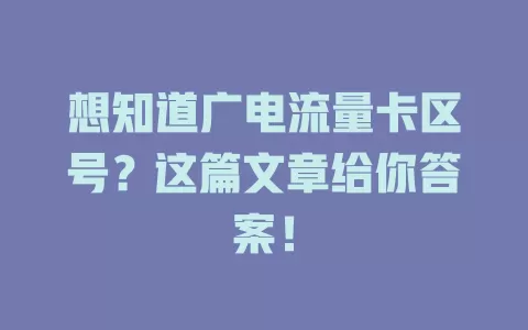 想知道广电流量卡区号？这篇文章给你答案！