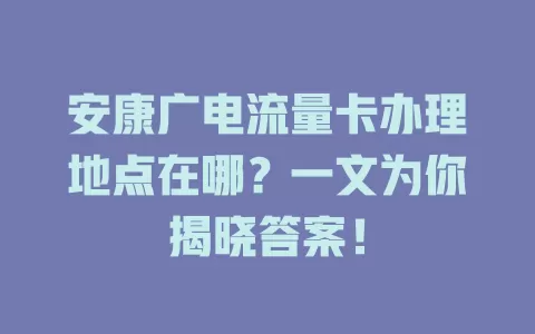 安康广电流量卡办理地点在哪？一文为你揭晓答案！