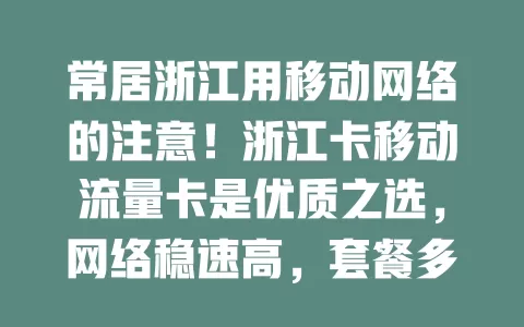 常居浙江用移动网络的注意！浙江卡移动流量卡是优质之选，网络稳速高，套餐多样，覆盖广，办理便捷，满足上班族、年轻人、学生群体需求，带来网络便利与精彩