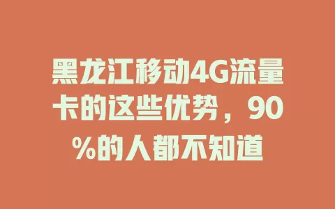 黑龙江移动4G流量卡的这些优势，90%的人都不知道
