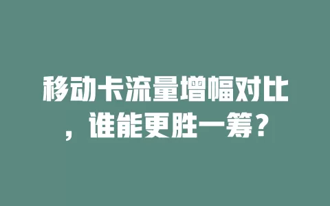 移动卡流量增幅对比，谁能更胜一筹？