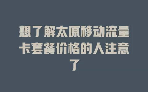 想了解太原移动流量卡套餐价格的人注意了