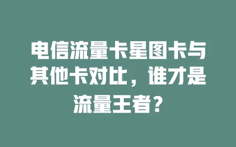 电信流量卡星图卡与其他卡对比，谁才是流量王者？