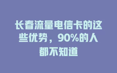 长春流量电信卡的这些优势，90%的人都不知道