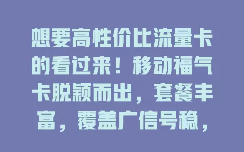 想要高性价比流量卡的看过来！移动福气卡脱颖而出，套餐丰富，覆盖广信号稳，费用清晰，是上网好选择