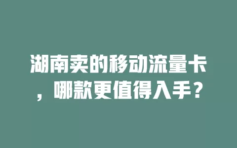 湖南卖的移动流量卡，哪款更值得入手？