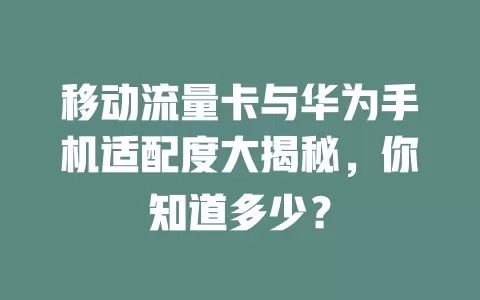 移动流量卡与华为手机适配度大揭秘，你知道多少？