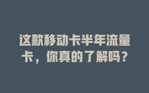 这款移动卡半年流量卡，你真的了解吗？