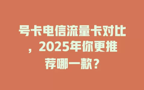 号卡电信流量卡对比，2025年你更推荐哪一款？