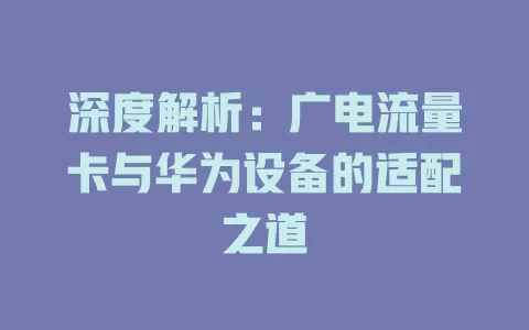 深度解析：广电流量卡与华为设备的适配之道