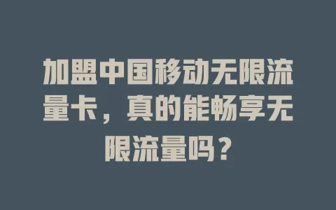 加盟中国移动无限流量卡，真的能畅享无限流量吗？