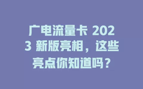 广电流量卡 2023 新版亮相，这些亮点你知道吗？