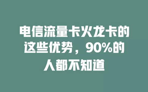 电信流量卡火龙卡的这些优势，90%的人都不知道