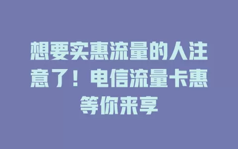 想要实惠流量的人注意了！电信流量卡惠等你来享