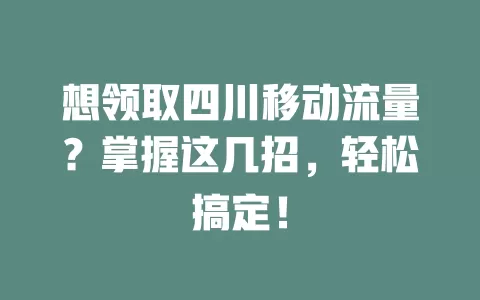 想领取四川移动流量？掌握这几招，轻松搞定！