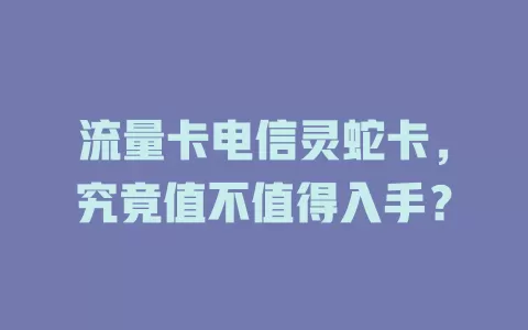 流量卡电信灵蛇卡，究竟值不值得入手？