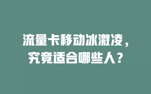 流量卡移动冰激凌，究竟适合哪些人？