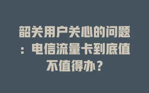韶关用户关心的问题：电信流量卡到底值不值得办？