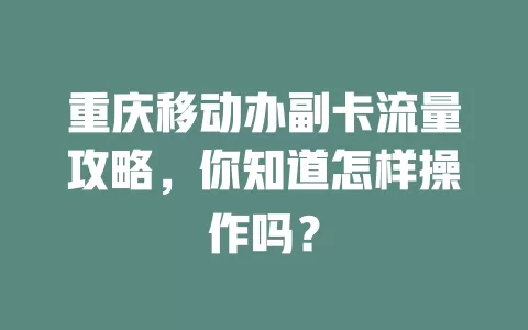 重庆移动办副卡流量攻略，你知道怎样操作吗？