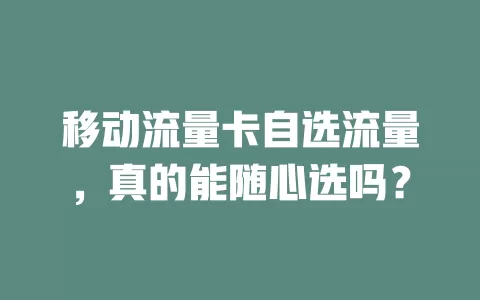 移动流量卡自选流量，真的能随心选吗？